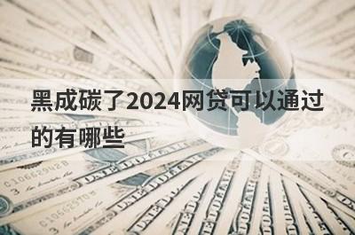 黑成碳了2024网贷可以通过
的有哪些
