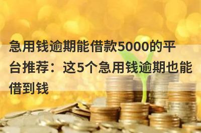 急用钱逾期能借款5000的平台推荐：这5个急用钱逾期也能借到钱