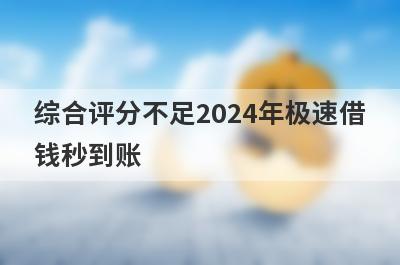 综合评分不足2024年极速借钱秒到账，精选综合评分不足也能秒到账的贷款平台