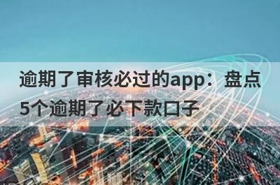 逾期了审核必过的app：盘点5个逾期了必下款口子