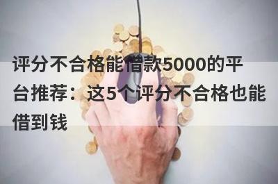 评分不合格能借款5000的平台推荐：这5个评分不合格也能借到钱