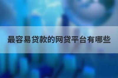 最容易贷款的网贷平台有哪些？独家盘点5个放款快容易通过贷款