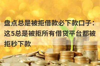 盘点总是被拒借款必下款口子：这5总是被拒所有借贷平台都被拒秒下款