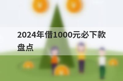 2024年借1000元必下款盘点，这几个2024年借1000元必下款借钱容易下款，到账快！