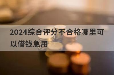 2024综合评分不合格哪里可
以借钱急用
