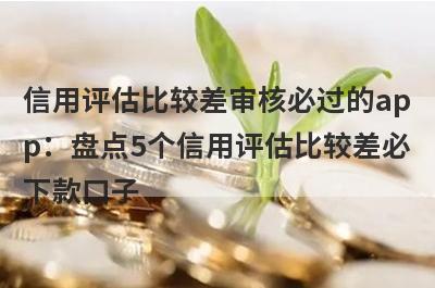 信用评估比较差审核必过的app：盘点5个信用评估比较差必下款口子
