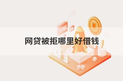 网贷被拒哪里好借钱？盘点几个被拒多次容易下款的平台
