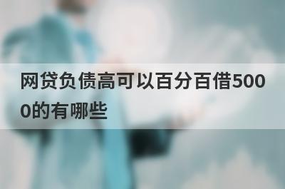 网贷负债高可以百分百借5000的有哪些？网贷负债高必下款口子