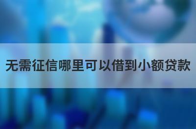 无需征信哪里可以借到小额贷款？精选5个无需征信能借钱的平台