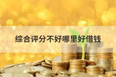 综合评分不好哪里好借钱？盘点几个综合评分不怎么好容易下款的平台