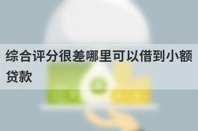综合评分很差哪里可以借到小额贷款？精选5个综合评分很烂能借钱的平台
