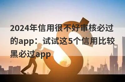 2024年信用很不好审核必过的app：试试这5个信用比较黑必过app
