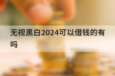 无视黑白2024可以借钱的有吗？盘点5个纯黑户必下款口子