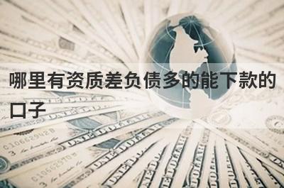 哪里有资质差负债多的能下款的口子？急用钱试试这些小额贷款