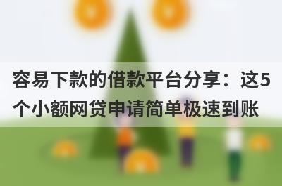 容易下款的借款平台分享：这5个小额网贷申请简单极速到账！