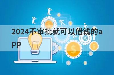 2024不审批就可以借钱的app，汇总5个小额贷款平台