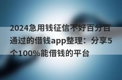 2024急用钱征信不好百分百通过的借钱app整理：分享5个100%能借钱的平台