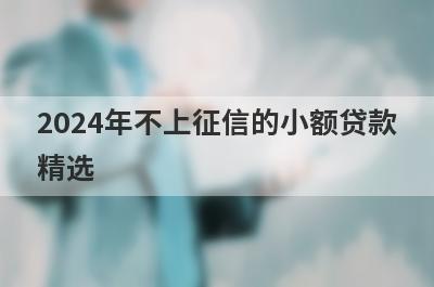 2024年不上征信的小额贷款精选，这几个都是必下款的网贷口子！