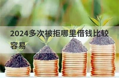 2024多次被拒哪里借钱比较容易？精选5个多次被拒也能借到钱的贷款平台