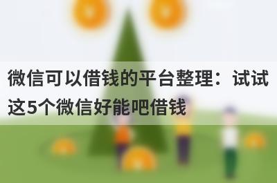 微信可以借钱的平台整理：试试这5个微信好能吧借钱