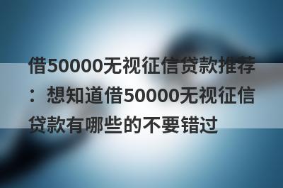 借50000无视征信贷款推荐：想知道借50000无视征信贷款有哪些的不要错过！
