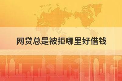 网贷总是被拒哪里好借钱？盘点几个网贷总是被拒容易下款的平台