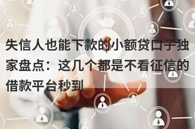 失信人也能下款的小额贷口子独家盘点：这几个都是不看征信的借款平台秒到