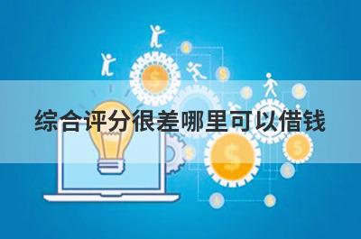 综合评分很差哪里可以借钱？精选5个综合评分很差也能借到钱的贷款平台