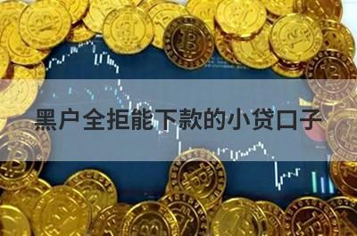 黑户全拒能下款的小贷口子，这几个贷款app黑户全拒秒到账