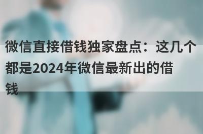 微信直接借钱独家盘点：这几个都是2024年微信最新出的借钱