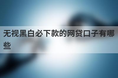 无视黑白必下款的网贷口子有哪些？推荐5个1月可以借钱应急口子