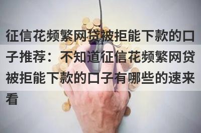 征信花频繁网贷被拒能下款的口子推荐：不知道征信花频繁网贷被拒能下款的口子有哪些的速来看！