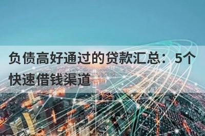 负债高好通过的贷款汇总：5个快速借钱渠道，轻松解决急需用钱！