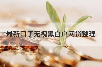 最新口子无视黑白户网贷整理，这5个都是新口子无视黑白户网贷
