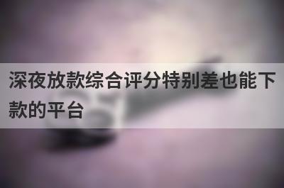 深夜放款综合评分特别差也能下款的平台，这5个马上到账