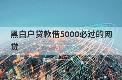 黑白户贷款借5000必过的网贷 5个黑白户贷款必下款口子