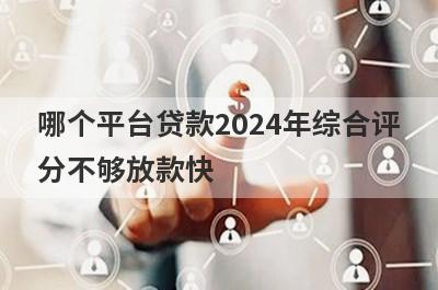哪个平台贷款2024年综合评分不够放款快，这几个口子容易通过秒下款？