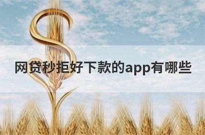 网贷秒拒好下款的app有哪些？独家整理贷款全被拒审核必过的贷款app