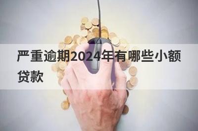 严重逾期2024年有哪些小额贷款？这几个简单快速严重逾期秒批