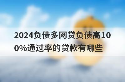 2024负债多网贷负债高100%通过率的贷款有哪些？这5个贷款容易通过
