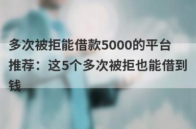 多次被拒能借款5000的平台推荐：这5个多次被拒也能借到钱