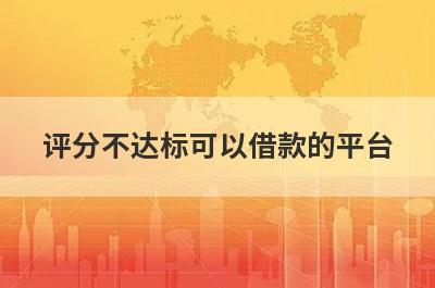 评分不达标可以借款的平台？盘点综合评估不达标可以借款的口子