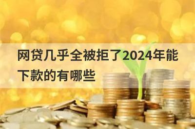 网贷几乎全被拒了2024年能下款的有哪些？这几个贷款平台网贷秒拒也能下款