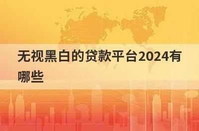 无视黑白的贷款平台2024有哪些？这5个容易下款