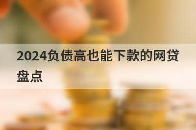 2024负债高也能下款的网贷盘点，这5个网贷平台放款快速，可以迅速解决资金需求！