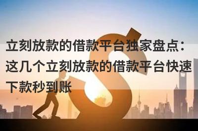 立刻放款的借款平台独家盘点：这几个立刻放款的借款平台快速下款秒到账！
