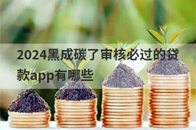 2024黑成碳了审核必过的贷款app有哪些？这5个黑成碳了审核必过
