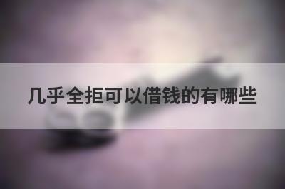 几乎全拒可以借钱的有哪些？盘点频繁被秒拒也能借到钱的贷款平台