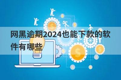 网黑逾期2024也能下款的软件有哪些？盘点5个网黑逾期好下款的app