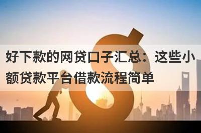 好下款的网贷口子汇总：这些小额贷款平台借款流程简单，放款快速！